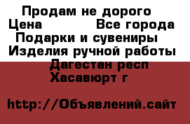 Продам не дорого › Цена ­ 8 500 - Все города Подарки и сувениры » Изделия ручной работы   . Дагестан респ.,Хасавюрт г.